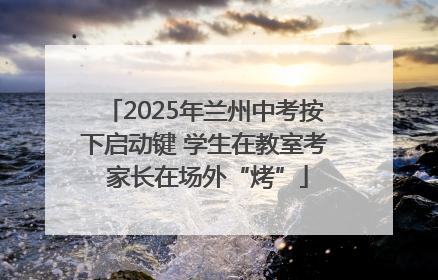 2025年兰州中考按下启动键 学生在教室考 家长在场外“烤”