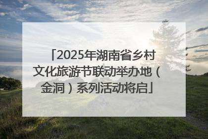 2025年湖南省乡村文化旅游节联动举办地（金洞）系列活动将启