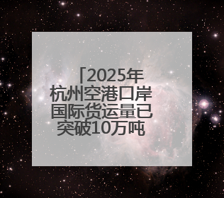 2025年杭州空港口岸国际货运量已突破10万吨 较去年同期提前一周