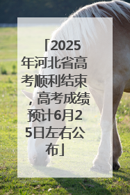 2025年河北省高考顺利结束，高考成绩预计6月25日左右公布