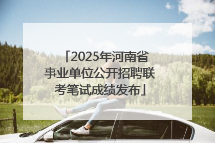 2025年河南省事业单位公开招聘联考笔试成绩发布