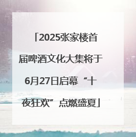 2025张家楼首届啤酒文化大集将于6月27日启幕“十夜狂欢”点燃盛夏