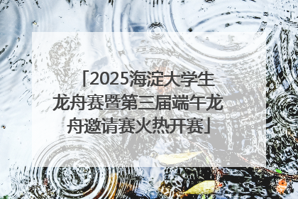 2025海淀大学生龙舟赛暨第三届端午龙舟邀请赛火热开赛