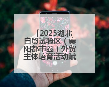 2025湖北自贸试验区（襄阳都市圈）外贸主体培育活动赋能汽车出海