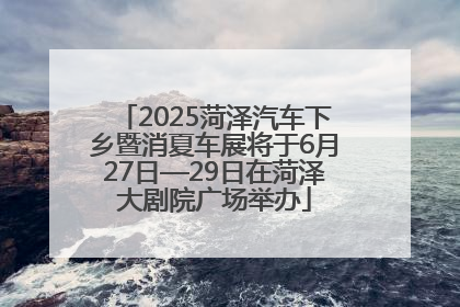 2025菏泽汽车下乡暨消夏车展将于6月27日—29日在菏泽大剧院广场举办