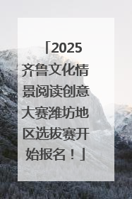 2025齐鲁文化情景阅读创意大赛潍坊地区选拔赛开始报名！