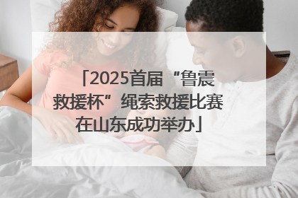 2025首届“鲁震救援杯”绳索救援比赛在山东成功举办