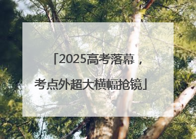 2025高考落幕，考点外超大横幅抢镜