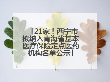 21家！西宁市拟纳入青海省基本医疗保险定点医药机构名单公示