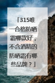 315唯一合格防晒霜哪款好，不含酒精的防晒霜有哪些品牌？