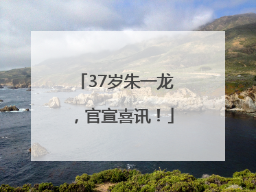 37岁朱一龙，官宣喜讯！