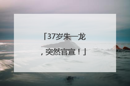 37岁朱一龙，突然官宣！