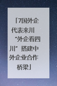 7国外企代表来川 “外企看四川”搭建中外企业合作桥梁