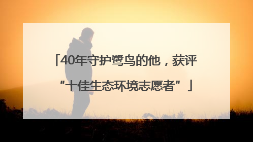 40年守护鹭鸟的他，获评“十佳生态环境志愿者”
