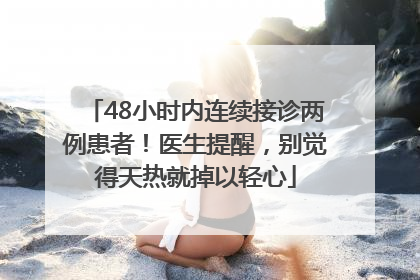 48小时内连续接诊两例患者！医生提醒，别觉得天热就掉以轻心