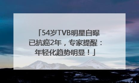 54岁TVB明星自曝已抗癌2年，专家提醒：年轻化趋势明显！