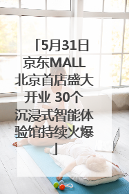 5月31日京东MALL北京首店盛大开业 30个沉浸式智能体验馆持续火爆