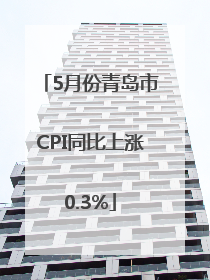 5月份青岛市CPI同比上涨0.3%