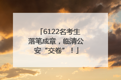 6122名考生落笔成章，临清公安“交卷”！