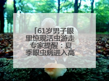 61岁男子眼里惊现活虫游走 专家提醒：夏季眼虫病进入高发期注意防护