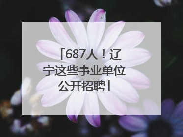 687人！辽宁这些事业单位公开招聘
