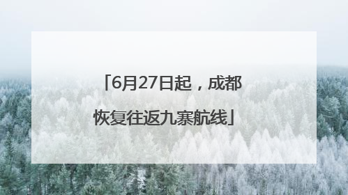 6月27日起，成都恢复往返九寨航线