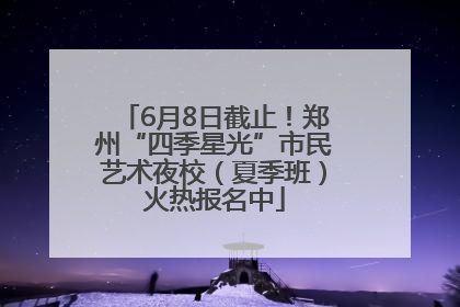 6月8日截止！郑州“四季星光”市民艺术夜校（夏季班）火热报名中