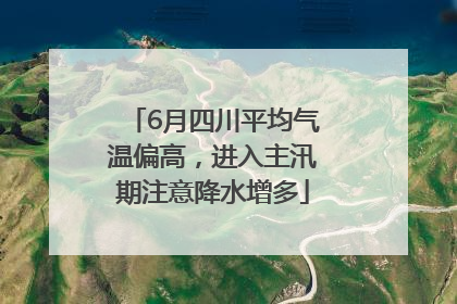 6月四川平均气温偏高，进入主汛期注意降水增多