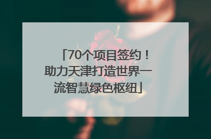 70个项目签约！助力天津打造世界一流智慧绿色枢纽