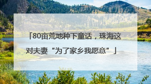 80亩荒地种下童话，珠海这对夫妻“为了家乡我愿意”