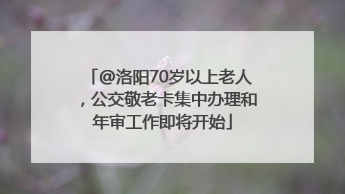 @洛阳70岁以上老人，公交敬老卡集中办理和年审工作即将开始