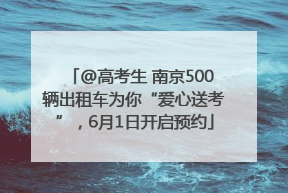 @高考生 南京500辆出租车为你“爱心送考”，6月1日开启预约