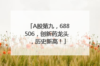 A股第九，688506，创新药龙头，历史新高！